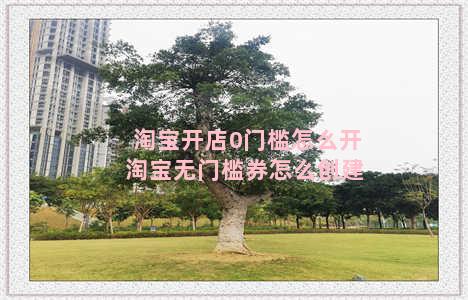 淘宝开店0门槛怎么开 淘宝无门槛券怎么创建